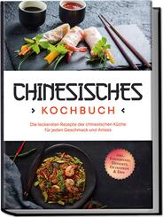 Chinesisches Kochbuch: Die leckersten Rezepte der chinesischen K&uuml;che f&uuml;r jeden Geschmack und Anlass - inkl. Fingerfood, Desserts, Getr&auml;nken & Dips