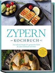 Zypern Kochbuch: Die leckersten Rezepte der zypriotischen K&uuml;che f&uuml;r jeden Geschmack und Anlass - inkl. Fingerfood, Desserts, Getr&auml;nken & Dips