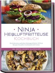 Ninja Hei&szlig;luftfritteuse Kochbuch: Die leckersten und abwechslungsreichsten Airfryer Rezepte f&uuml;r jeden Geschmack und Anlass - inkl. Broten, Desserts, Salaten & Dips