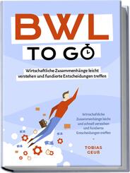 BWL to go - Kompaktes Praxiswissen f&uuml;r Selbstst&auml;ndige & F&uuml;hrungskr&auml;fte: Wirtschaftliche Zusammenh&auml;nge leicht verstehen und fundierte Entscheidungen treffen - inkl. BWL-Begriffslexikon