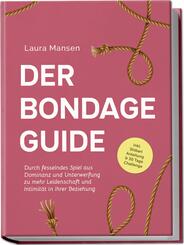 Der Bondage Guide: Durch fesselndes Spiel aus Dominanz und Unterwerfung zu mehr Leidenschaft und Intimit&auml;t in Ihrer Beziehung - inkl. Shibari Anleitung & 30 Tage Challenge