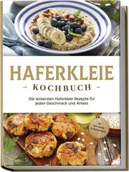 Haferkleie Kochbuch: Die leckersten Haferkleie Rezepte f&uuml;r jeden Geschmack und Anlass - inkl. Brot-, Beauty- & Fitnessrezepten