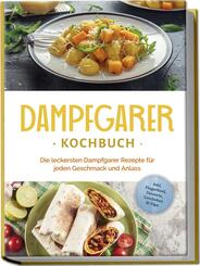 Dampfgarer Kochbuch: Die leckersten Dampfgarer Rezepte f&uuml;r jeden Geschmack und Anlass - inkl. Fingerfood, Desserts, Getr&auml;nken & Dips