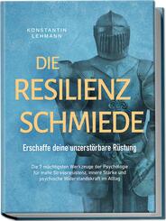 Die Resilienz Schmiede - Erschaffe deine unzerst&ouml;rbare R&uuml;stung: Die 7 m&auml;chtigsten Werkzeuge der Psychologie f&uuml;r mehr Stressresistenz, innere St&auml;rke und psychische Widerstandskraft im Alltag