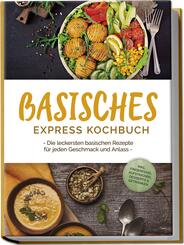 Basisches Express Kochbuch: Die leckersten basischen Rezepte f&uuml;r jeden Geschmack und Anlass - inkl. Fingerfood, Aufstrichen, Desserts & Getr&auml;nken