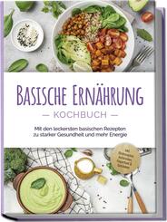 Basische Ern&auml;hrung Kochbuch: Mit den leckersten basischen Rezepten zu starker Gesundheit und mehr Energie - inkl. Brotrezepten, Aufstrichen, Fingerfood & Getr&auml;nken