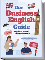 Der Business English Guide - Englisch lernen f&uuml;r Erwachsene: In 11 Kapiteln zur sicheren und selbstbewussten Kommunikation f&uuml;r mehr Erfolg im Beruf - inkl. Vokabellisten, Workbook & Audio Dateien