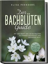 Der Bachbl&uuml;ten Guide: Mit der Kraft der 38 Bachbl&uuml;ten zu starker Gesundheit und gesundem Geist - inkl. Symptomregister von A bis Z & Anwendung bei Tieren