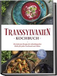Transsylvanien Kochbuch: Die leckersten Rezepte der siebenb&uuml;rgischen K&uuml;che f&uuml;r jeden Geschmack und Anlass - inkl. Desserts, Dips & Getr&auml;nken