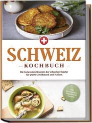 Schweiz Kochbuch: Die leckersten Rezepte der schweizer K&uuml;che f&uuml;r jeden Geschmack und Anlass - inkl. Brotrezepten, Fingerfood & Desserts