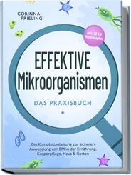 Effektive Mikroorganismen - Das Praxisbuch: Die Komplettanleitung zur sicheren Anwendung von EM in der Ern&auml;hrung, K&ouml;rperpflege, Haus & Garten - inkl. 30 EM Hausrezepten