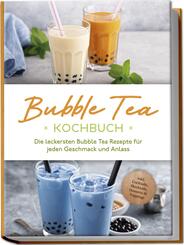Bubble Tea Kochbuch: Die leckersten Bubble Tea Rezepte f&uuml;r jeden Geschmack und Anlass - inkl. Cocktails, Mocktails, Desserts & Toppings