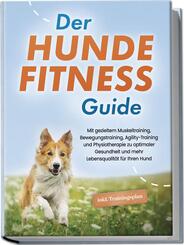 Der Hundefitness Guide: Mit gezieltem Muskeltraining, Bewegungstraining, Agility-Training und Physiotherapie zu optimaler Gesundheit und mehr Lebensqualit&auml;t f&uuml;r Ihren Hund - inkl. Trainingsplan