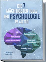 Die 7 m&auml;chtigsten Tools der Psychologie im Alltag: Pers&ouml;nlichkeitsentwicklung - Resilienz - Intrapersonelle Kommunikation - Emotionale Intelligenz - Menschen lesen - NLP - Dunkle Psychologie