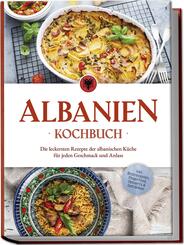 Albanien Kochbuch: Die leckersten Rezepte der albanischen K&uuml;che f&uuml;r jeden Geschmack und Anlass - inkl. Brotrezepten, Fingerfood, Desserts & Getr&auml;nken