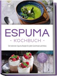 Espuma Kochbuch: Die leckersten Espuma Rezepte f&uuml;r jeden Geschmack und Anlass - inkl. Suppen, Salaten, So&szlig;en, Getr&auml;nken uvm.