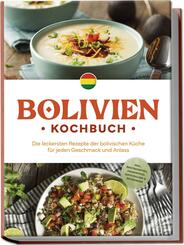 Bolivien Kochbuch: Die leckersten Rezepte der bolivischen K&uuml;che f&uuml;r jeden Geschmack und Anlass - inkl. Brotrezepten, Fingerfood, Aufstrichen & Getr&auml;nken