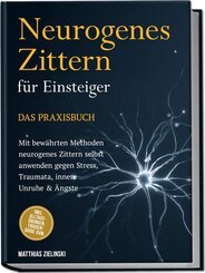 Neurogenes Zittern f&uuml;r Einsteiger - Das Praxisbuch: Mit bew&auml;hrten Methoden neurogenes Zittern selbst anwenden gegen Stress, Traumata, innere Unruhe & &Auml;ngste - inkl. Alltags-&Uuml;bungen, Trigger-Guide uvm.
