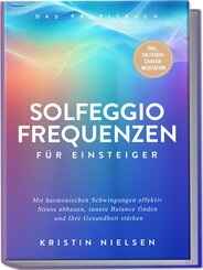 Solfeggio Frequenzen f&uuml;r Einsteiger - Das Praxisbuch: Mit harmonischen Schwingungen effektiv Stress abbauen, innere Balance finden und Ihre Gesundheit st&auml;rken - inkl. Solfeggio-Chakra-Meditation