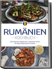 Rum&auml;nien Kochbuch: Die leckersten Rezepte der rum&auml;nischen K&uuml;che f&uuml;r jeden Geschmack und Anlass - inkl. Brotrezepten, Fingerfood, Dips & Getr&auml;nken