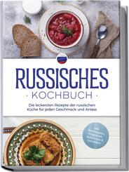 Russisches Kochbuch: Die leckersten Rezepte der russischen K&uuml;che f&uuml;r jeden Geschmack und Anlass - inkl. Brotrezepten, Fingerfood, Aufstrichen & Getr&auml;nken