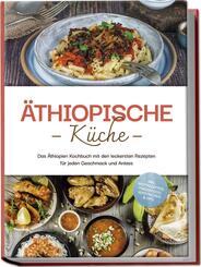 &Auml;thiopische K&uuml;che: Das &Auml;thiopien Kochbuch mit den leckersten Rezepten f&uuml;r jeden Geschmack und Anlass - inkl. Brotrezepten, Fingerfood, Aufstrichen & Dips