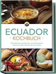 Ecuador Kochbuch: Die leckersten Rezepte der ecuadorianischen K&uuml;che f&uuml;r jeden Geschmack und Anlass - inkl. Brotrezepten, Salaten, Dips & Desserts