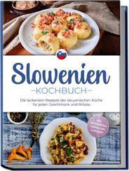 Slowenien Kochbuch: Die leckersten Rezepte der slowenischen K&uuml;che f&uuml;r jeden Geschmack und Anlass - inkl. Brotrezepten, Suppen, Dips & Desserts