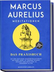 Marcus Aurelius Meditationen - Das Praxisbuch: Mit den zeitlosen Selbstbetrachtungen des Marc Aurel zu innerem Frieden, Weisheit und Erf&uuml;llung im modernen Alltag - inkl. &Uuml;bungen, Meditationen uvm.