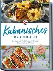 Kubanisches Kochbuch: Die leckersten Kuba Rezepte f&uuml;r jeden Geschmack und Anlass - inkl. Suppen, Fingerfood, Dips & Getr&auml;nken