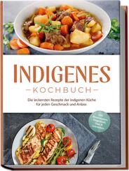 Indigenes Kochbuch: Die leckersten Rezepte der indigenen K&uuml;che f&uuml;r jeden Geschmack und Anlass - inkl. Brotrezepten, Fingerfood, Dips & Getr&auml;nken