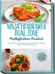 Ninja FlexDrawer Dual Zone Hei&szlig;luftfritteuse Kochbuch: Die leckersten und abwechslungsreichsten Airfryer Rezepte f&uuml;r jeden Geschmack und Anlass - inkl. Brotrezepten, Salaten, Fingerfood & Desserts