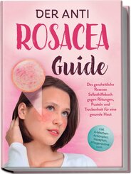 Der Anti Rosacea Guide: Das ganzheitliche Rosacea Selbsthilfebuch gegen R&ouml;tungen, Pusteln und Trockenheit f&uuml;r eine gesunde Haut - inkl. 4&iquest;Wochen&iquest;Actionplan, Rezepten, Pflegeroutine uvm.