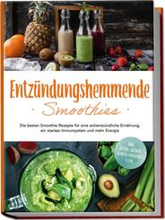 Entz&uuml;ndungshemmende Smoothies: Die besten Smoothie Rezepte f&uuml;r eine antientz&uuml;ndliche Ern&auml;hrung, ein starkes Immunsystem und mehr Energie - inkl. Detox-, gr&uuml;ner-, Gem&uuml;se-Smoothies u.v.m.