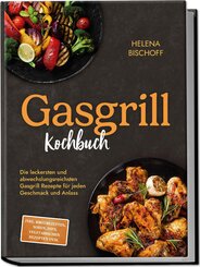 Gasgrill Kochbuch: Die leckersten und abwechslungsreichsten Gasgrill Rezepte f&uuml;r jeden Geschmack und Anlass - inkl. Brotrezepten, So&szlig;en, Dips, vegetarischen Rezepten uvm.