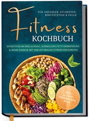 Fitness Kochbuch f&uuml;r Anf&auml;nger, Studenten, Berufst&auml;tige & Faule: Effektiver Muskelaufbau, schnellere Fettverbrennung und mehr Energie mit der optimalen Fitness Ern&auml;hrung - inkl. 30-Tage-Ern&auml;hrungsplan