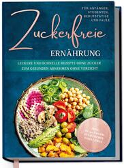 Zuckerfreie Ern&auml;hrung f&uuml;r Anf&auml;nger, Studenten, Berufst&auml;tige & Faule: Leckere und schnelle Rezepte ohne Zucker zum gesunden Abnehmen ohne Verzicht - inkl. in-30-Tagen-zuckerfrei-Challenge