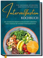 Intervallfasten Kochbuch f&uuml;r Anf&auml;nger, Studenten, Berufst&auml;tige und Faule: Die leckersten Rezepte zum gesunden Abnehmen ohne Verzicht mit intermittierendem Fasten - inkl. 30 Tage Ern&auml;hrungsplan uvm.