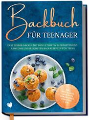 Backbuch f&uuml;r Teenager: Easy selber backen mit den ultimativ leckersten und abwechslungsreichsten Backrezepten f&uuml;r Teens - inkl. Mug Cakes, Cake Pops, herzhaften Rezepten u.v.m.