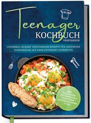 Teenager Kochbuch vegetarisch: Unnormal leckere vegetarische Rezepte f&uuml;r angehende Sternek&ouml;che auf ganz entspannt zubereiten - inkl. exquisiter Pausensnacks, Partyfood, Saisonkalender u.v.m.