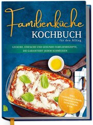 Familienk&uuml;che Kochbuch f&uuml;r den Alltag: Leckere, einfache und gesunde Familienrezepte, die garantiert jedem schmecken - inkl. Saisonkalender, Fingerfood, Getr&auml;nken uvm.