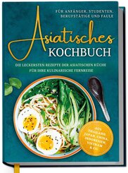 Asiatisches Kochbuch f&uuml;r Anf&auml;nger, Studenten, Berufst&auml;tige & Faule: Die leckersten Rezepte der asiatischen K&uuml;che f&uuml;r Ihre kulinarische Fernreise -aus Thailand, Japan, China, Indonesien, Vietnam & Co.