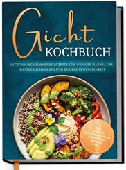 Gicht Kochbuch: Schnelle & einfache entz&uuml;ndungshemmende Rezepte f&uuml;r weniger Harns&auml;ure, weniger Schmerzen und bessere Beweglichkeit im Alltag - inkl. 30-Tage-Ern&auml;hrungsplan, Broten, Smoothies uvm.