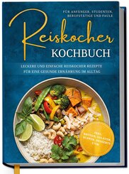 Reiskocher Kochbuch f&uuml;r Anf&auml;nger, Studenten, Berufst&auml;tige & Faule: Leckere und einfache Reiskocher Rezepte f&uuml;r eine gesunde Ern&auml;hrung im Alltag - inkl. Broten, Salaten, Suppen, Desserts uvm.