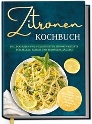 Zitronen Kochbuch: Die leckersten und vielseitigsten Zitronen Rezepte f&uuml;r Alltag, Familie und besondere Anl&auml;sse - inkl. Brotrezepten, Aufstrichen, Desserts, Getr&auml;nken uvm.