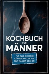 Kochbuch f&uuml;r M&auml;nner: F&uuml;r alle die mehr k&ouml;nnen wollen als nur Wasser kochen - inkl. Benimmregeln - F&uuml;r M&auml;nner, die denken, die K&uuml;che r&auml;umt sich von selbst auf!