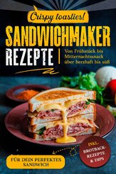 Sandwichmaker Rezepte: inkl. Brotback-Rezepte & Dips f&uuml;r dein perfektes Sandwich : von Fr&uuml;hst&uuml;ck bis Mitternachtssnack &uuml;ber herzhaft bis s&uuml;&szlig; : crispy toasties !
