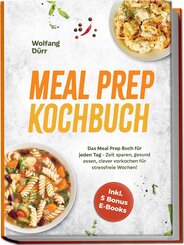 Meal Prep Kochbuch: Das Meal Prep Buch f&uuml;r jeden Tag - Zeit sparen, gesund essen, clever vorkochen f&uuml;r stressfreie Wochen! Inkl. 5 Bonus E-Books