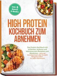 High Protein Kochbuch zum Abnehmen: Das Protein Kochbuch mit einfachen, leckeren und kalorienarmen Rezepten zum Abnehmen - ohne viel Schnickschnack oder Verzicht! Alltagsfreundlich - f&uuml;r jeden Geschmack! inkl. 5 Bonus E-Books