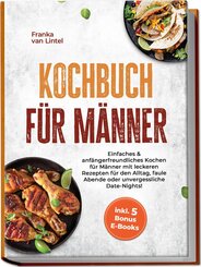 Kochbuch f&uuml;r M&auml;nner: Einfaches & anf&auml;ngerfreundliches Kochen f&uuml;r M&auml;nner mit leckeren Rezepten f&uuml;r den Alltag, faule Abende oder unvergessliche Date-Nights! inkl. 5 Bonus E-Books